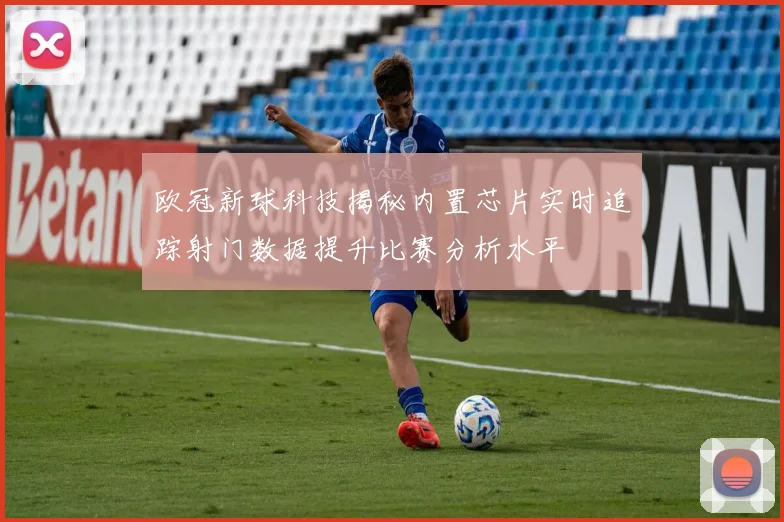 欧冠新球科技揭秘内置芯片实时追踪射门数据提升比赛分析水平
