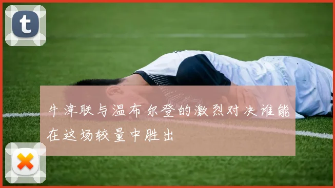 牛津联与温布尔登的激烈对决谁能在这场较量中胜出