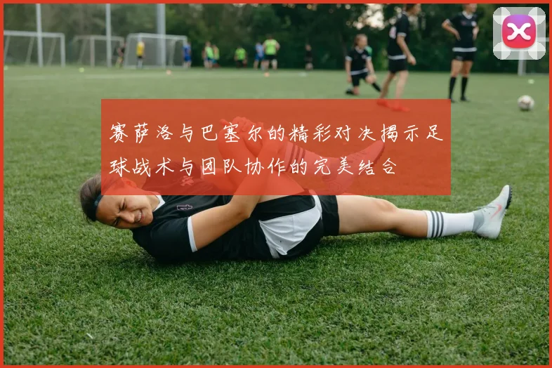赛萨洛与巴塞尔的精彩对决揭示足球战术与团队协作的完美结合
