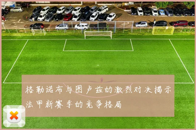 格勒诺布与图卢兹的激烈对决揭示法甲新赛季的竞争格局