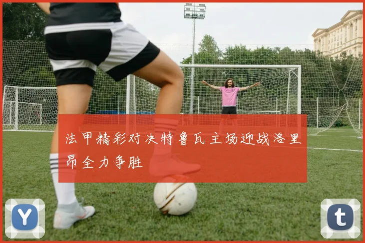 法甲精彩对决特鲁瓦主场迎战洛里昂全力争胜