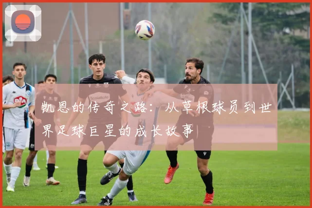 凯恩的传奇之路：从草根球员到世界足球巨星的成长故事