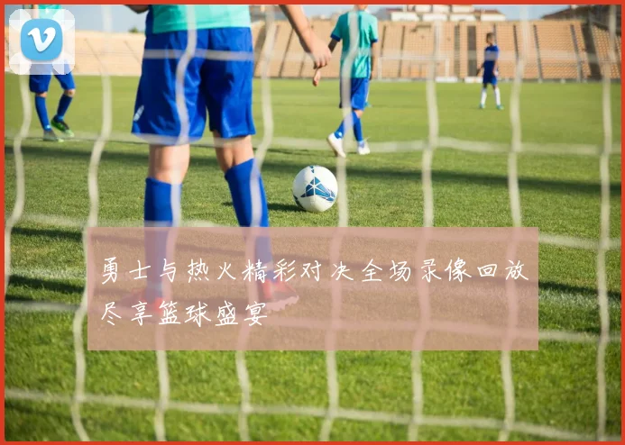 勇士与热火精彩对决全场录像回放尽享篮球盛宴