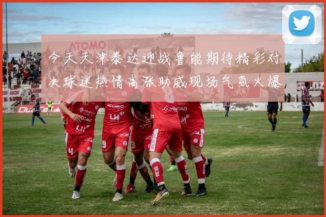 今天天津泰达迎战鲁能期待精彩对决球迷热情高涨助威现场气氛火爆