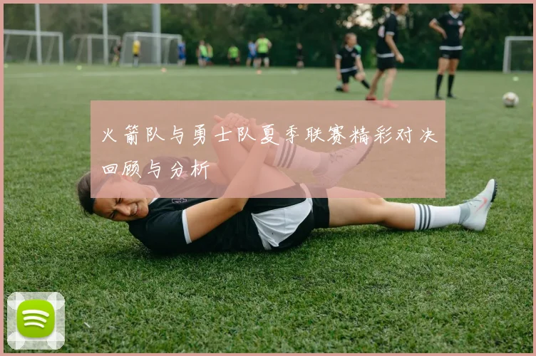 火箭队与勇士队夏季联赛精彩对决回顾与分析