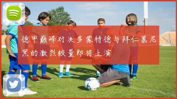 德甲巅峰对决多蒙特德与拜仁慕尼黑的激烈较量即将上演
