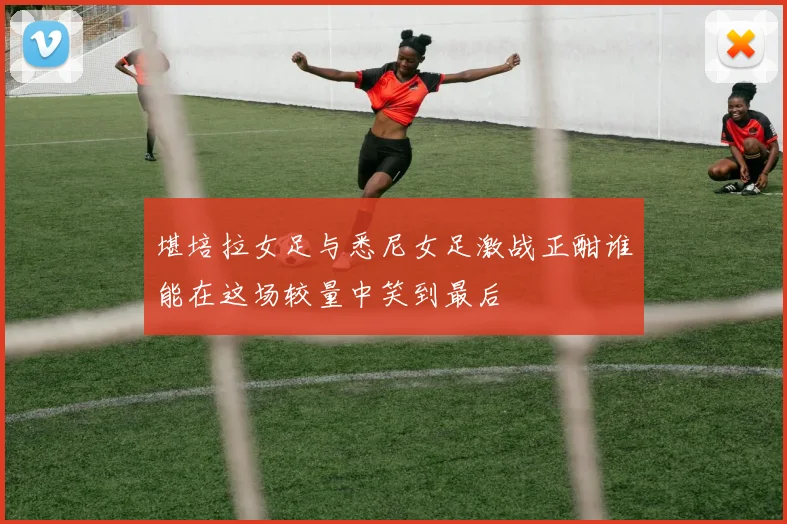 堪培拉女足与悉尼女足激战正酣谁能在这场较量中笑到最后