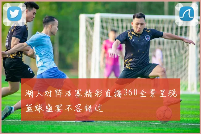 湖人对阵活塞精彩直播360全景呈现篮球盛宴不容错过