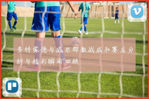多特蒙德与威尔郡激战成和赛后分析与精彩瞬间回顾