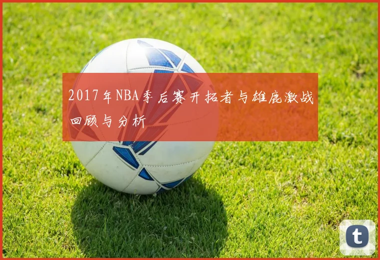 2017年NBA季后赛开拓者与雄鹿激战回顾与分析