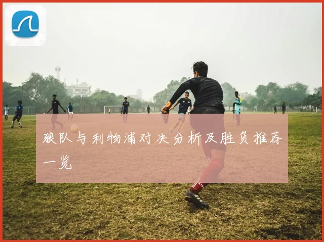 狼队与利物浦对决分析及胜负推荐一览