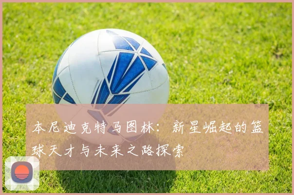 本尼迪克特马图林：新星崛起的篮球天才与未来之路探索