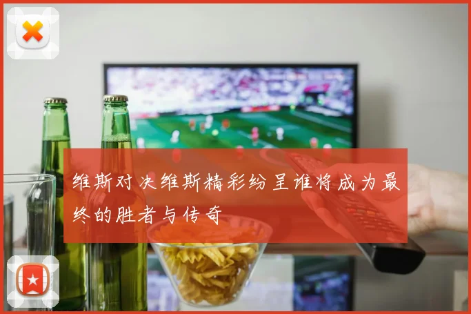 维斯对决维斯精彩纷呈谁将成为最终的胜者与传奇