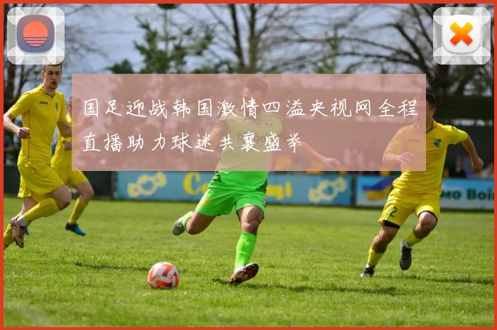 国足迎战韩国激情四溢央视网全程直播助力球迷共襄盛举