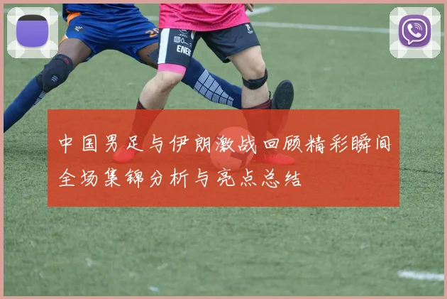 中国男足与伊朗激战回顾精彩瞬间全场集锦分析与亮点总结