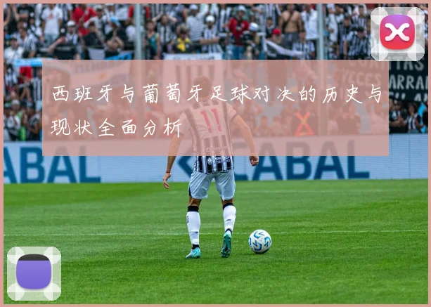 西班牙与葡萄牙足球对决的历史与现状全面分析