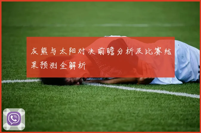 灰熊与太阳对决前瞻分析及比赛结果预测全解析