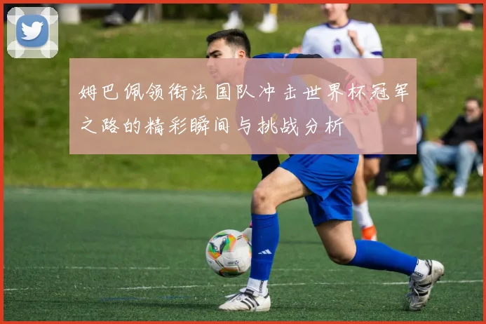 姆巴佩领衔法国队冲击世界杯冠军之路的精彩瞬间与挑战分析