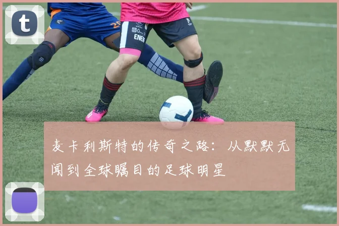 麦卡利斯特的传奇之路：从默默无闻到全球瞩目的足球明星
