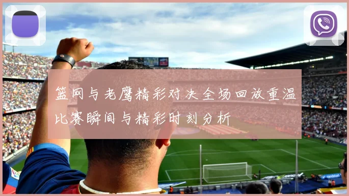 篮网与老鹰精彩对决全场回放重温比赛瞬间与精彩时刻分析