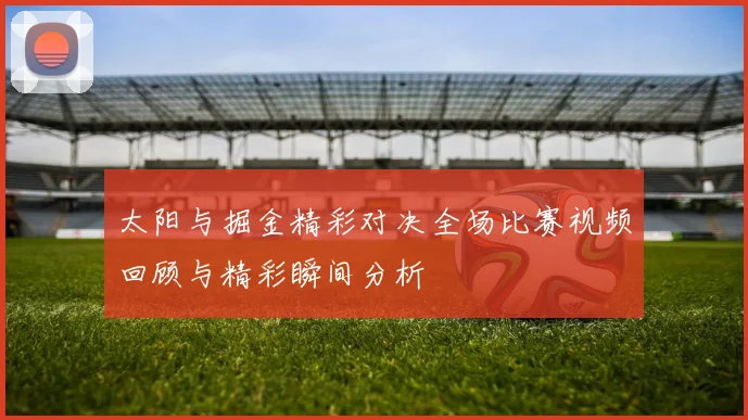 太阳与掘金精彩对决全场比赛视频回顾与精彩瞬间分析