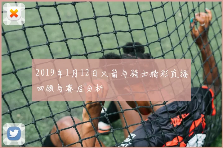 2019年1月12日火箭与骑士精彩直播回顾与赛后分析