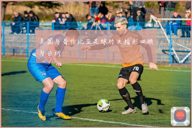 美国与哥伦比亚足球对决精彩回顾与分析
