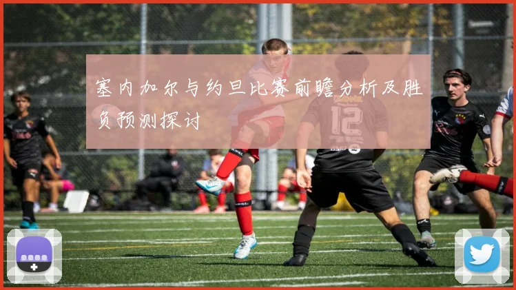 塞内加尔与约旦比赛前瞻分析及胜负预测探讨