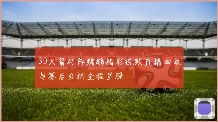 30火箭对阵鹈鹕精彩视频直播回放与赛后分析全程呈现