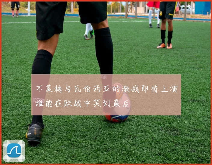 不莱梅与瓦伦西亚的激战即将上演谁能在欧战中笑到最后