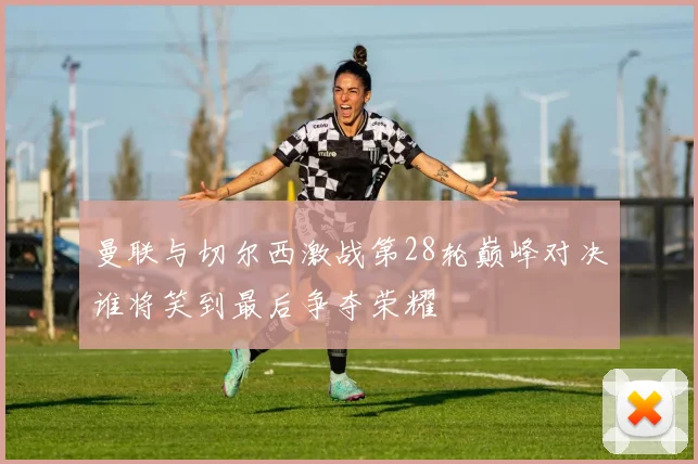 曼联与切尔西激战第28轮巅峰对决谁将笑到最后争夺荣耀
