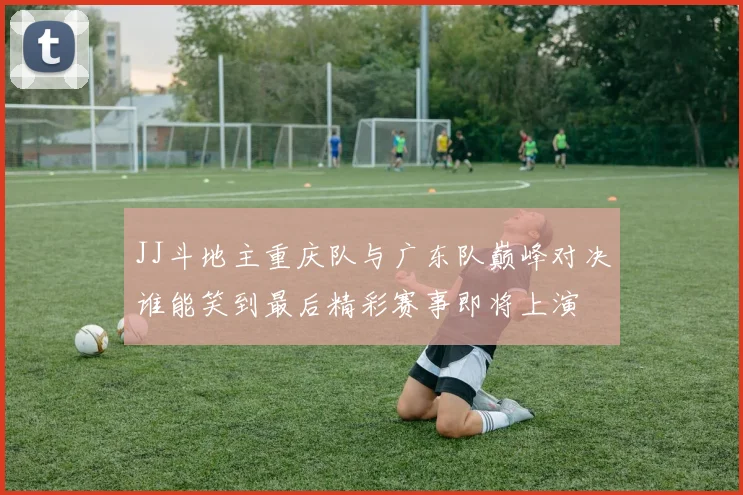 JJ斗地主重庆队与广东队巅峰对决谁能笑到最后精彩赛事即将上演