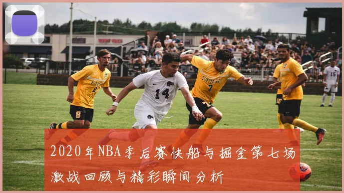 2020年NBA季后赛快船与掘金第七场激战回顾与精彩瞬间分析
