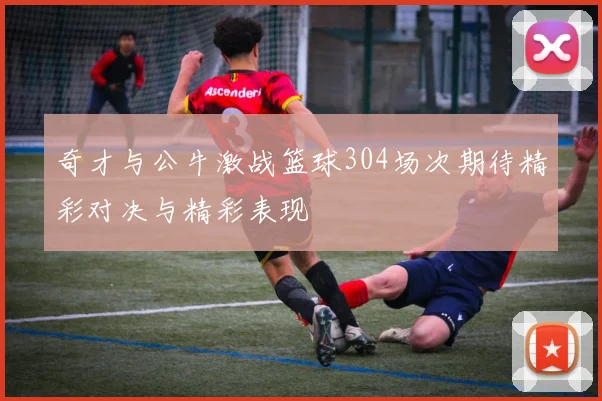 奇才与公牛激战篮球304场次期待精彩对决与精彩表现