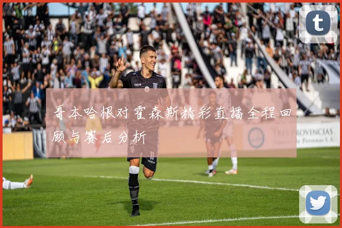 哥本哈根对霍森斯精彩直播全程回顾与赛后分析