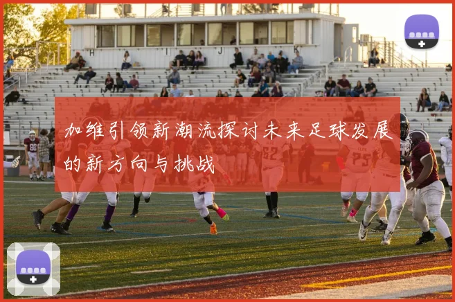 加维引领新潮流探讨未来足球发展的新方向与挑战
