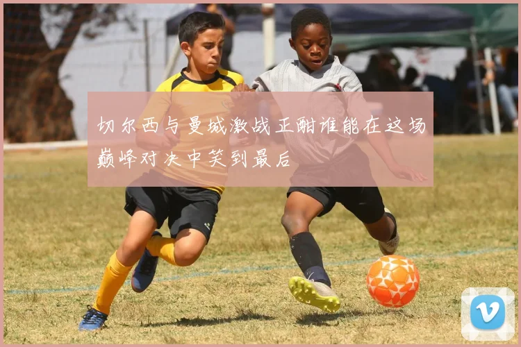 切尔西与曼城激战正酣谁能在这场巅峰对决中笑到最后