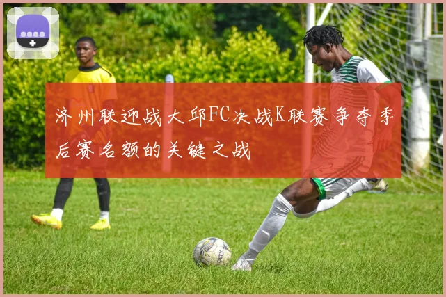 济州联迎战大邱FC决战K联赛争夺季后赛名额的关键之战