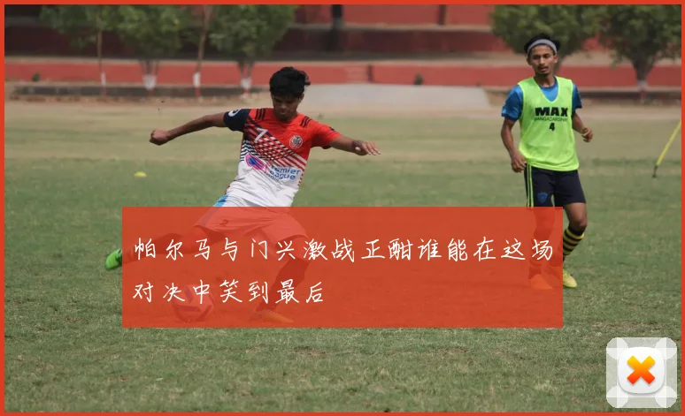 帕尔马与门兴激战正酣谁能在这场对决中笑到最后