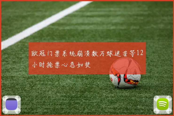 欧冠门票系统崩溃数万球迷苦等12小时抢票心急如焚