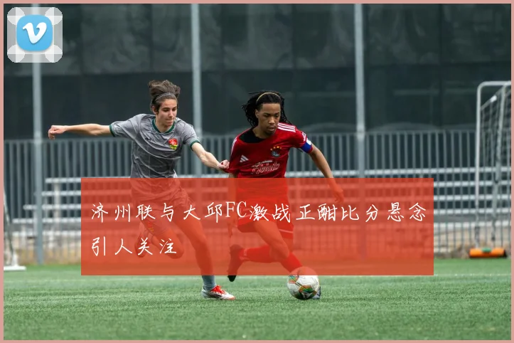 济州联与大邱FC激战正酣比分悬念引人关注