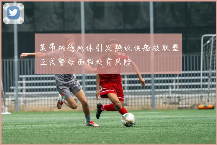 莱昂纳德轮休引发热议快船被联盟正式警告面临处罚风险