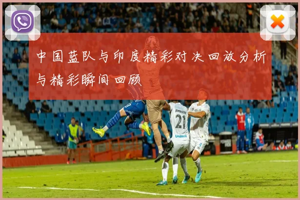中国蓝队与印度精彩对决回放分析与精彩瞬间回顾