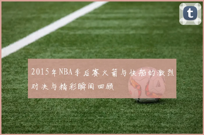 2015年NBA季后赛火箭与快船的激烈对决与精彩瞬间回顾