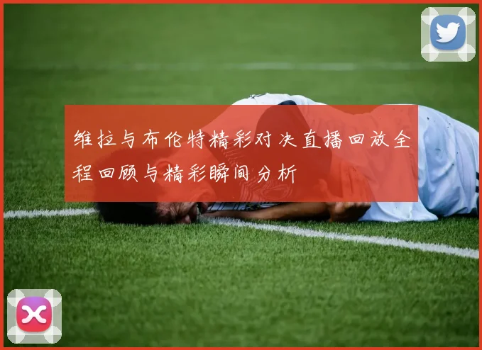 维拉与布伦特精彩对决直播回放全程回顾与精彩瞬间分析