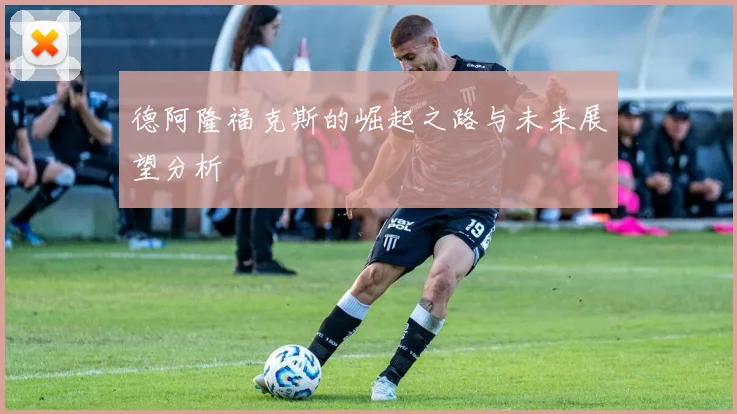 德阿隆福克斯的崛起之路与未来展望分析