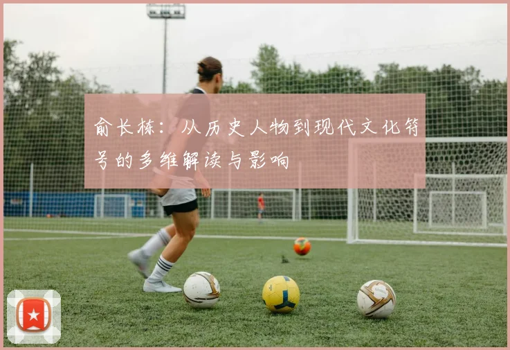 俞长栋：从历史人物到现代文化符号的多维解读与影响