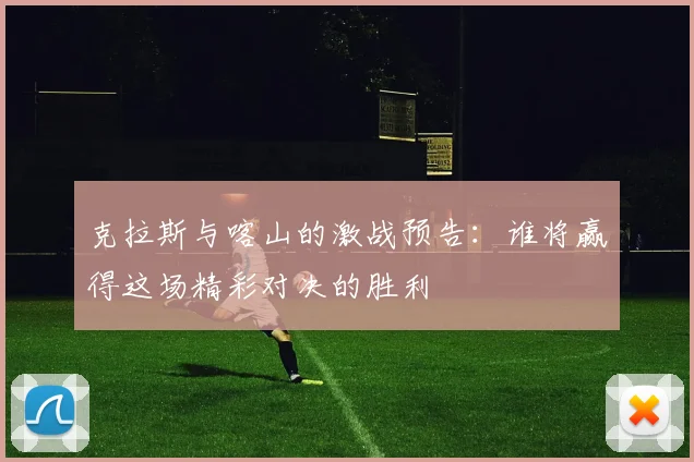 克拉斯与喀山的激战预告：谁将赢得这场精彩对决的胜利