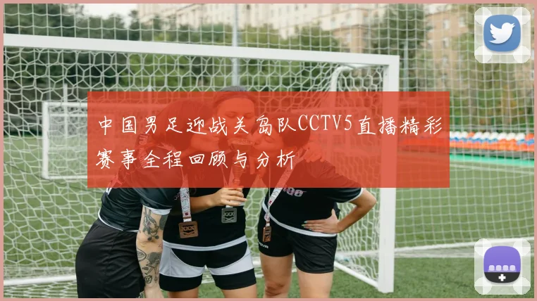 中国男足迎战关岛队CCTV5直播精彩赛事全程回顾与分析