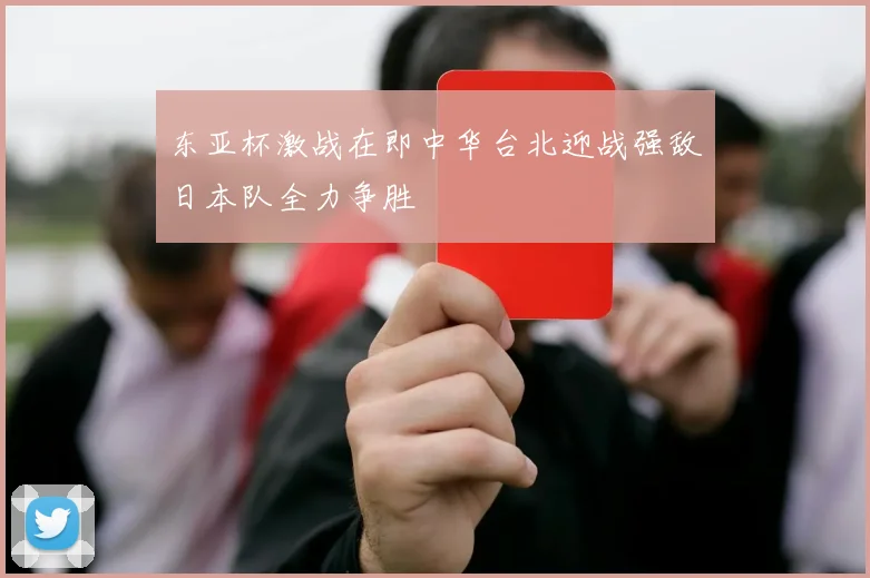 东亚杯激战在即中华台北迎战强敌日本队全力争胜